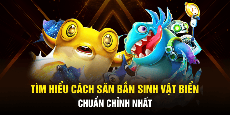 Tìm hiểu cách săn bắn sinh vật biển chuẩn chỉnh nhất